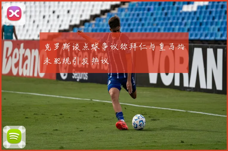 克罗斯谈点球争议称拜仁与皇马均未犯规引发热议