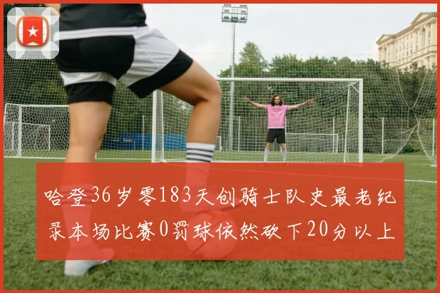哈登36岁零183天创骑士队史最老纪录本场比赛0罚球依然砍下20分以上