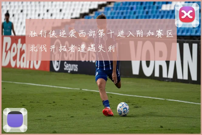 独行侠逆袭西部第十进入附加赛区北伐开拓者遭遇失利
