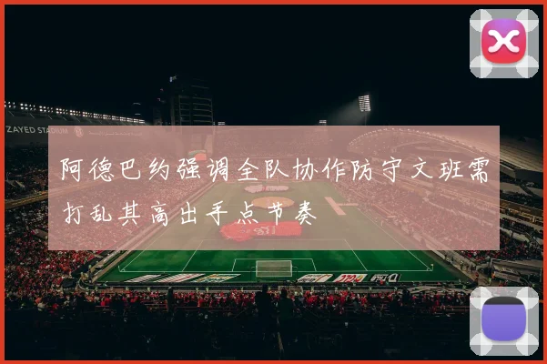 阿德巴约强调全队协作防守文班需打乱其高出手点节奏